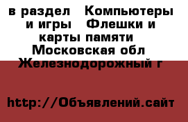  в раздел : Компьютеры и игры » Флешки и карты памяти . Московская обл.,Железнодорожный г.